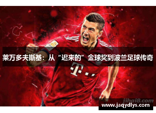 莱万多夫斯基：从“迟来的”金球奖到波兰足球传奇