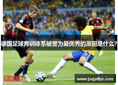德国足球青训体系被誉为最优秀的原因是什么？