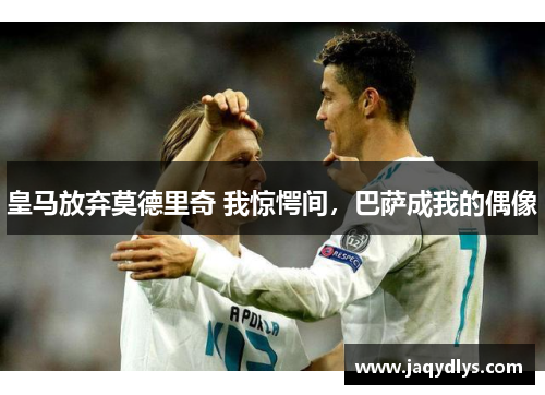 皇马放弃莫德里奇 我惊愕间，巴萨成我的偶像